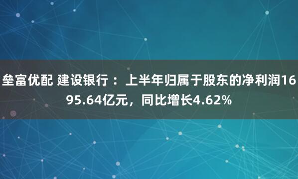 垒富优配 建设银行 ：上半年归属于股东的净利润1695.64亿元，同比增长4.62%