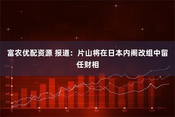 富农优配资源 报道：片山将在日本内阁改组中留任财相