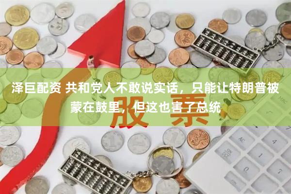 泽巨配资 共和党人不敢说实话，只能让特朗普被蒙在鼓里，但这也害了总统