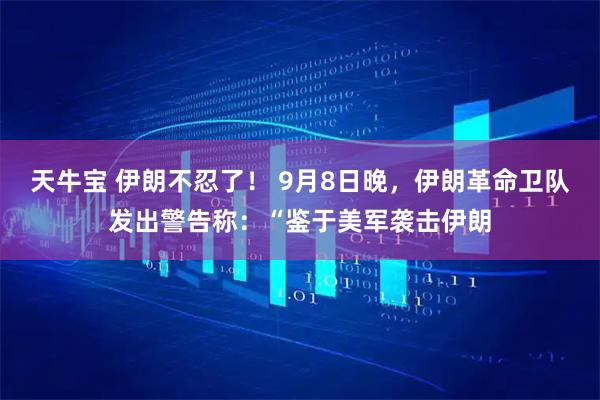 天牛宝 伊朗不忍了！ 9月8日晚，伊朗革命卫队发出警告称：“鉴于美军袭击伊朗