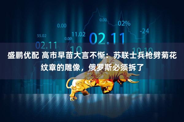 盛鹏优配 高市早苗大言不惭：苏联士兵枪劈菊花纹章的雕像，俄罗斯必须拆了